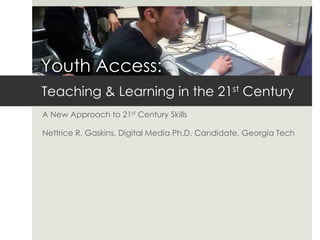 Youth Access:
Teaching & Learning in the 21st Century
A New Approach to 21st Century Skills

Nettrice R. Gaskins, Digital Media Ph.D. Candidate, Georgia Tech
 
