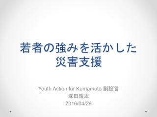若者の強みを活かした
災害支援
Youth Action for Kumamoto 創設者
塚田耀太
2016/04/26
 