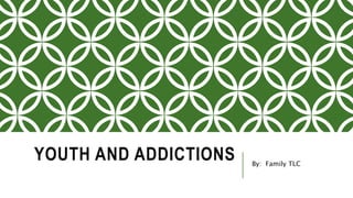 YOUTH AND ADDICTIONS By: Family TLC
 