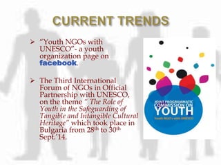  “Youth NGOs with
UNESCO”- a youth
organization page on
facebook.
 The Third International
Forum of NGOs in Official
Partnership with UNESCO,
on the theme “ The Role of
Youth in the Safeguarding of
Tangible and Intangible Cultural
Heritage” which took place in
Bulgaria from 28th to 30th
Sept.’14.
 