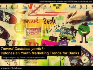 http://ruangpamerima.blogspot.com/2009/07/year-books-parade.html




Toward Cashless youth?:
Indonesian Youth Marketing Trends for Banks
 Insights report by Youth Laboratory Indonesia



www.enterthelab.com
 
