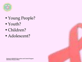 • Young People? 
• Youth? 
• Children? 
• Adolescent? 
National AIDS/STI Prevention and Control Program 
Infectious Disease Office 
 