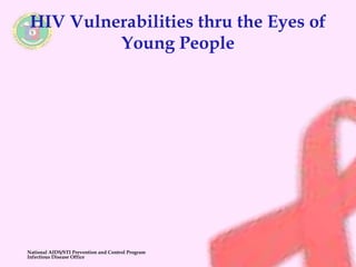 HIV Vulnerabilities thru the Eyes of 
Young People 
National AIDS/STI Prevention and Control Program 
Infectious Disease Office 
 