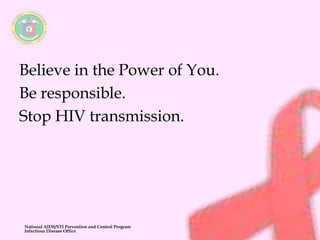 Believe in the Power of You. 
Be responsible. 
Stop HIV transmission. 
National AIDS/STI Prevention and Control Program 
Infectious Disease Office 
 