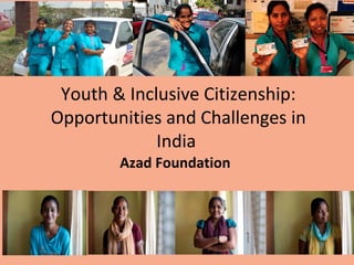 Youth & Inclusive Citizenship: 
Opportunities and Challenges in 
India 
Azad Foundation 
 