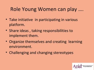 Role Young Women can play …. 
• Take initiative in participating in various 
platform. 
• Share ideas , taking responsibil...