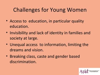 Challenges for Young Women 
• Access to education, in particular quality 
education. 
• Invisibility and lack of identity ...