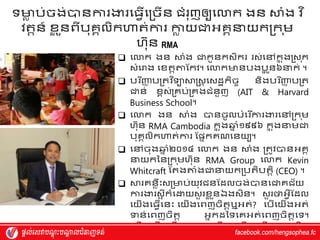 ទមា
ៃ ប់ចង់បានការងារវធវើវរចើន ជំរុញឲយវលាក ងន ស្ថំង វ
េ ទ្យ
េតតន៍ ែ
ល ួនពីបុេគលិកវ
ហាត់ការ កា
ៃ យជាអ្េគវ
ន្ទយករក ុម្
ហ្ុន RMA
 វលាក ងន ស្ថំង ជាកូនកស្ិករ រស្់វៅក
ន តងរស្ ុក
ស្ំវរង វែតតតាស្កេ។ វលាកមានបងប
អ ូន៦ន្ទក់ ។
 បរ ទ្យញ្ញ
ា បរតេ ទ្យទយស្ថ្ស្ត វស្ែឋកិចច និងបរ ទ្យញ្ញ
ា បរត
ជាន់ ែពស្់រេប់រេងជំនួញ (AIT & Harvard
Business School។
 វលាក ងន ស្ថំង បានចូលបំវរ ើការងារវៅរក ុម្
ហ្ុន RMA Cambodia ក
ន តងឆ្
ន ំ១៩៩៦ ក
ន តងន្ទម្ជា
បុេគលិកហាត់ការ ស្ផ្នកេណវនយយ។
 វៅចុងឆ្
ន ំ២០១៤ វលាក ងន ស្ថំង រតូេបានអ្េគ
ន្ទយកម្នរក ុម្ហ្ុន RMA Group វលាក Kevin
Whitcraft ស្តងតាំងជាន្ទយករបតិបតតិ (CEO) ។
 ស្ថរេនៃឹុះស្រមាប់យុេជនស្ែលចង់បានវជាេជ័យ
ការងារស្អ ីក៏វោយស្ួ រែ
ល ួនឯងស្ិន។ ស្ួ រថាអ្វើស្ែល
វយើងវធវើវនុះ វយើងវពញចិតតឬអ្ត់? វបើវយើងអ្ត់
ទាន់វពញចិតត អ្នកែម្ទវេអ្ត់វពញចិតតវទ។
វយើងវធវើ វយើងស្ួ រែ
ល ួនវយើង វហ្ើយវយើងវពញចិតត
័
 