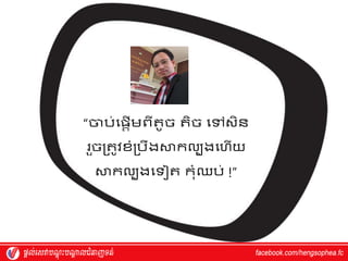 “ចប់វផ្តើម្ពីតូច តិច វៅស្ិន
រួចរតូេែំរបឹងស្ថកលបងវហ្ើយ
ស្ថកលបងវទ ត កុំឈប់ !”
 