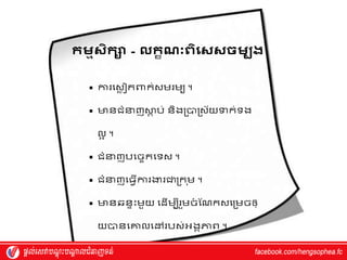 កមមសិកា - កខណៈពិយសសចមបង
 ការវស្ៃ ៀកពាក់ស្ម្រម្យ ។
 មានជំន្ទញស្ថ
ត ប់ និងរបារស្័យទាក់ទង
លអ ។
 ជំន្ទញបវចចកវទស្ ។
 ជំន្ទញវធវើការងារជារក ុម្ ។
 មានឆនាុះម្ួយ វែើម្បីរួម្ច
ំ ស្ណកស្វរម្ចឲ្
យបានវគ្នលវៅរបស្់អ្ងគភាព ។
 