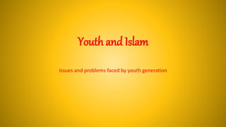 Youth and Islam
Issues and problems faced by youth generation
 