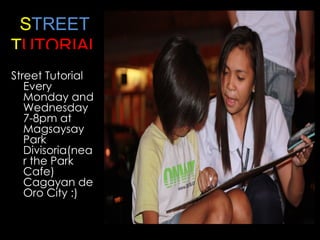 S TREET T UTORIALS Street Tutorial Every Monday and Wednesday 7-8pm at Magsaysay Park Divisoria (near the Park Cafe) Cagayan de Oro City :) tutorial.jpg 