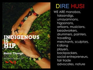 D IRE HUSI WE ARE manobos , talaandigs , umayamnons , higaonons , artisans , musicians, beadworkers , drummers, painters, travelling merchants, sculptors, k'dlong players, backpackers, social entrepreneurs, fair trade advocates, nature lovers. http://sphotos.ak.fbcdn.net/hphotos-ak-snc1/hs018.snc1/4522_93936442670_93935982670_2448794_635567_n.jpg 