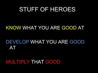 STUFF OF HEROES  KNOW  WHAT YOU ARE GOOD  AT  DEVELOP  WHAT YOU ARE GOOD  AT  MULTIPLY  THAT GOOD 