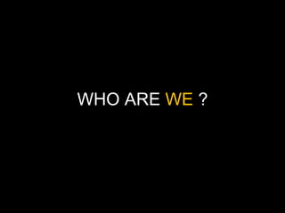 WHO ARE WE  ? 