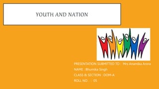 YOUTH AND NATION
PRESENTATION SUBMITTED TO : Mrs Anamika Arora
NAME : Bhumika Singh
CLASS & SECTION : DOM-A
ROLL NO . : 05
 