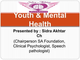 Presented by : Sidra Akhtar
Ch
(Chairperson SA Foundation,
Clinical Psychologist, Speech
pathologist)
Youth & Mental
Health
 