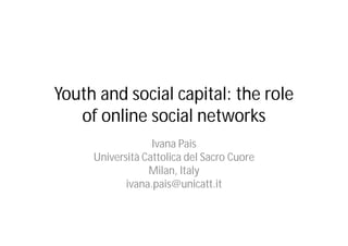 Youth and social capital: the role
   of online social networks
                  Ivana Pais
     Università Cattolica del Sacro Cuore
                 Milan, Italy
            ivana.pais@unicatt.it
 