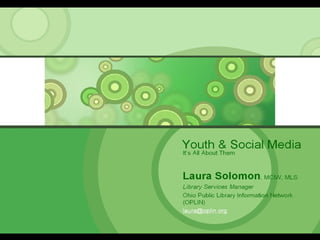 Youth & Social Media It’s All About Them Laura Solomon , MCIW, MLS Library Services Manager Ohio Public Library Information Network (OPLIN) [email_address] . 