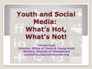 Youth and Social
Media:
What’s Hot,
What’s Not!
Cindee Case
Director, Office of Youth & Young Adult
Ministry, Diocese of Youngstown
ccase@youngstowndiocese.org

 