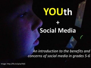 YOUth
                                              +
                                        Social Media

                                    An introduction to the benefits and
                                 concerns of social media in grades 5-6
Image: http://flic.kr/p/ayTk6C
 