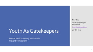Fred Chou
Youth as Gatekeepers
Coordinator
Fred.Chou@gov.bc.ca

Youth As Gatekeepers

778-883-6632

Mental Health Literacy and Suicide
Prevention Program

1

 