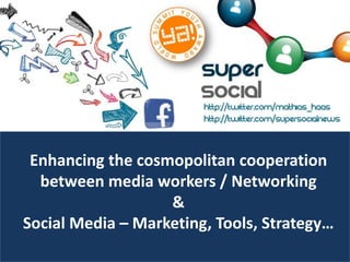 Enhancing the cosmopolitan cooperation
  between media workers / Networking
                   &
Social Media – Marketing, Tools, Strategy…
 