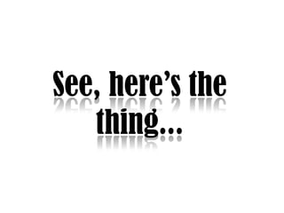 See, heres the thing...