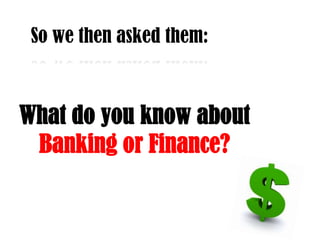 So we then asked them:What do you know about Banking or Finance?