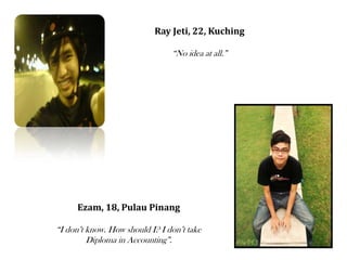 Ray Jeti, 22, KuchingNo idea at all.Ezam, 18, Pulau PinangI dont know. How should I? I dont take Diploma in Accounting.