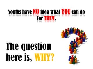 Youths have NOidea what YOUcan do for THEM.The question here is, WHY?