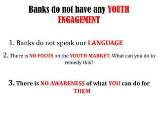 1. Banks do not speak our LANGUAGE2. There is NO FOCUS on the YOUTH MARKET. What can you do to remedy this?  3. There is NO AWARENESS of what YOU can do for THEMBanks do not have any YOUTH ENGAGEMENT