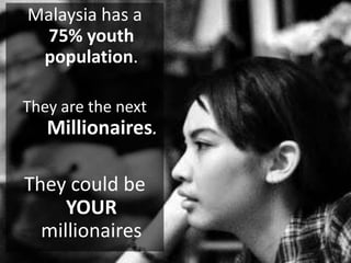 Malaysia has a 75% youth population.They are the next 	Millionaires.They could be YOURmillionaires