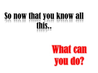 So now that you know all this..What can you do?