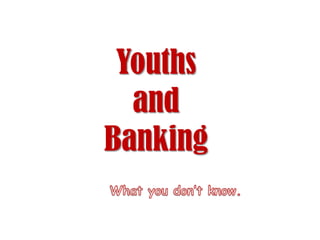 Youths and Banking  What you don’t know. 