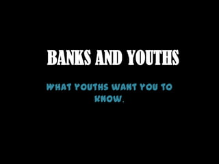 BANKS AND YOUTHS What youths want you to know. 