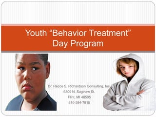 Youth “Behavior Treatment”
       Day Program



     Dr. Recco S. Richardson Consulting, Inc.
              6309 N. Saginaw St.
                 Flint, MI 48505
                  810-394-7815
 