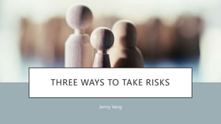 THREE WAYS TO TAKE RISKS
Jenny Vang
 
