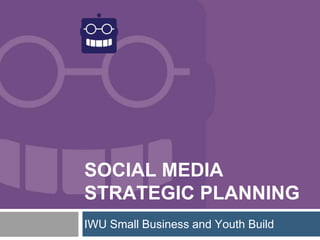 SOCIAL MEDIA
STRATEGIC PLANNING
IWU Small Business and Youth Build
 