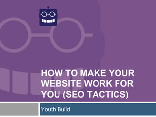 HOW TO MAKE YOUR
WEBSITE WORK FOR
YOU (SEO TACTICS)
Youth Build
 