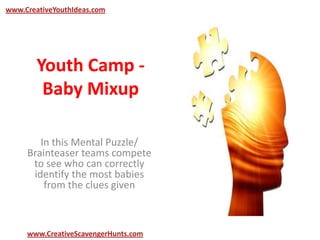 Youth Camp -
Baby Mixup
In this Mental Puzzle/
Brainteaser teams compete
to see who can correctly
identify the most babies
from the clues given
www.CreativeYouthIdeas.com
www.CreativeScavengerHunts.com
 