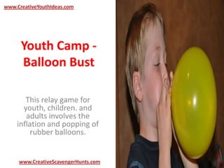 Youth Camp -
Balloon Bust
This relay game for
youth, children. and
adults involves the
inflation and popping of
rubber balloons.
www.CreativeYouthIdeas.com
www.CreativeScavengerHunts.com
 