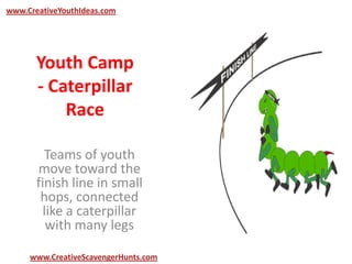Youth Camp
- Caterpillar
Race
Teams of youth
move toward the
finish line in small
hops, connected
like a caterpillar
with many legs
www.CreativeYouthIdeas.com
www.CreativeScavengerHunts.com
 