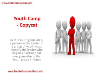 Youth Camp
- Copycat
In this youth game idea,
a person in the center of
a group of youth must
identify the leader who
begins an action that
everyone else in the
youth group imitates
www.CreativeYouthIdeas.com
www.CreativeScavengerHunts.com
 