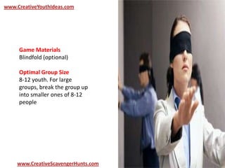 www.CreativeYouthIdeas.com
www.CreativeScavengerHunts.com
Game Materials
Blindfold (optional)
Optimal Group Size
8-12 youth. For large
groups, break the group up
into smaller ones of 8-12
people
 