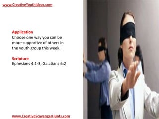 www.CreativeYouthIdeas.com
www.CreativeScavengerHunts.com
Application
Choose one way you can be
more supportive of others in
the youth group this week.
Scripture
Ephesians 4:1-3; Galatians 6:2
 