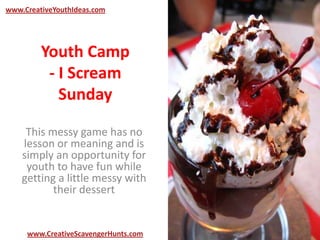 Youth Camp
- I Scream
Sunday
This messy game has no
lesson or meaning and is
simply an opportunity for
youth to have fun while
getting a little messy with
their dessert
www.CreativeYouthIdeas.com
www.CreativeScavengerHunts.com
 