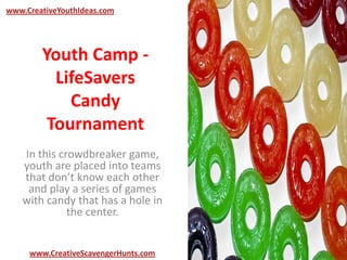 Youth Camp -
LifeSavers
Candy
Tournament
In this crowdbreaker game,
youth are placed into teams
that don’t know each other
and play a series of games
with candy that has a hole in
the center.
www.CreativeYouthIdeas.com
www.CreativeScavengerHunts.com
 