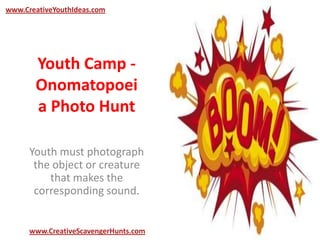 Youth Camp -
Onomatopoei
a Photo Hunt
Youth must photograph
the object or creature
that makes the
corresponding sound.
www.CreativeYouthIdeas.com
www.CreativeScavengerHunts.com
 