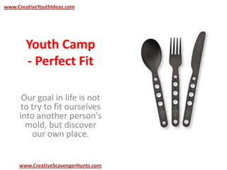 Youth Camp
- Perfect Fit
Our goal in life is not
to try to fit ourselves
into another person's
mold, but discover
our own place.
www.CreativeYouthIdeas.com
www.CreativeScavengerHunts.com
 